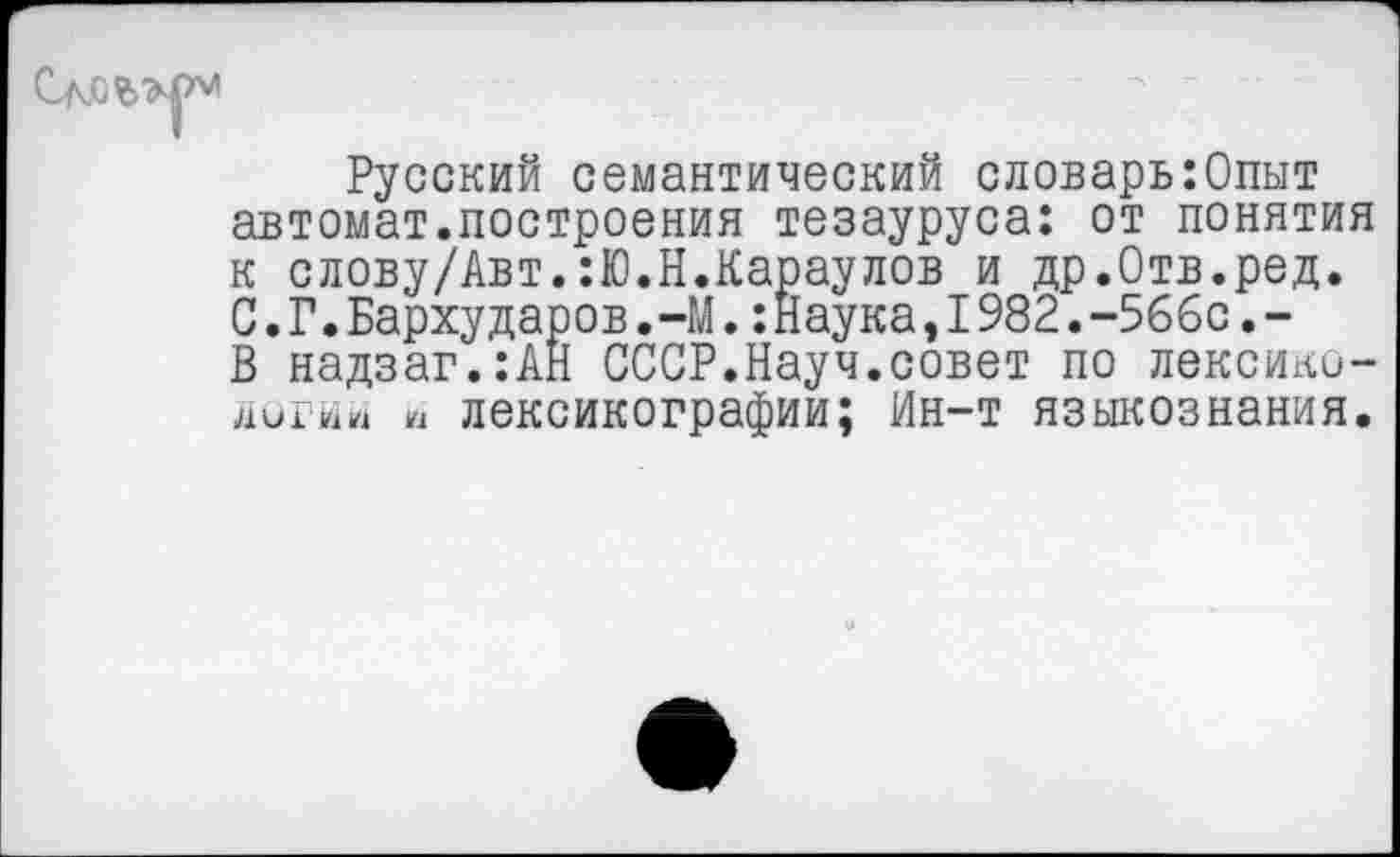 ﻿Русский семантический словарь:Опыт автомат.построения тезауруса: от понятия к слову/Авт.:Ю.Н.Караулов и др.Отв.ред. С. Г. Бархударов. -М.: Наука, 1982. --566с. -В надзаг.:АН СССР.Науч.совет по лексико-логии и лексикографии; Ин-т языкознания.